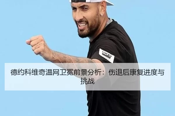 德约科维奇温网卫冕前景分析：伤退后康复进度与挑战