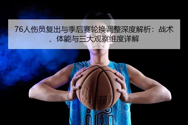 76人伤员复出与季后赛轮换调整深度解析：战术、体能与三大观察维度详解