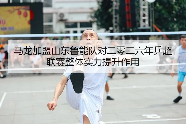 ma-long-jia-meng-shan-dong-lu-neng-dui-dui-er-ling-er-liu-nian-ping-chao-lian-sai-zheng-ti-shi-li-ti-sheng-zuo-yong-2-471.jpg