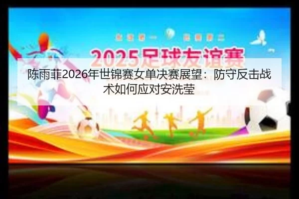 陈雨菲2026年世锦赛女单决赛展望：防守反击战术如何应对安洗莹